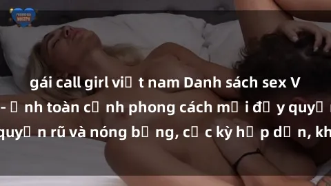 gái call girl việt nam Danh sách sex Việt Nam không che - Ảnh toàn cảnh phong cách mới đầy quyến rũ và nóng bỏng, cực kỳ hấp dẫn, không thể bỏ qua!
