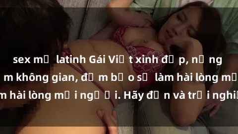 sex mỹ latinh Gái Việt xinh đẹp, nồng nàn làm tình say đắm không gian, đảm bảo sẽ làm hài lòng mọi người. Hãy đến và trải nghiệm ngay!
