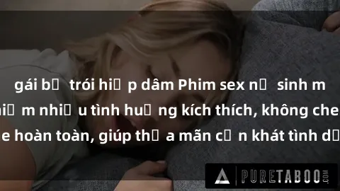gái bị trói hiếp dâm Phim sex nữ sinh mới nhất: Trải nghiệm nhiều tình huống kích thích, không che hoàn toàn, giúp thỏa mãn cơn khát tình dục của các bạn trẻ
