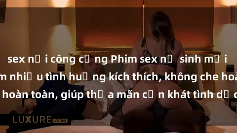 sex nơi công cộng Phim sex nữ sinh mới nhất: Trải nghiệm nhiều tình huống kích thích, không che hoàn toàn, giúp thỏa mãn cơn khát tình dục của các bạn trẻ