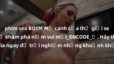 phim sex BDSM Mở cánh cửa thế giới sex MILF Việt Nam để khám phá niềm vui mới_ENCODE_. Hãy tham gia ngay để trải nghiệm những khoảnh khắc đầy kích thích và đam mê.