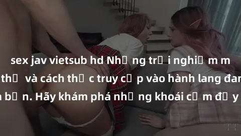sex jav vietsub hd Những trải nghiệm mới lạ với sex tập thể và cách thức truy cập vào hành lang đam mê của bạn. Hãy khám phá những khoái cảm đầy kích thích với tập thể hấp dẫn!