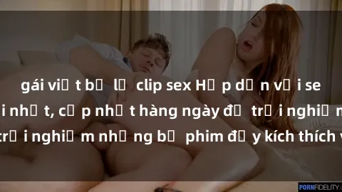 gái việt bị lộ clip sex Hấp dẫn với sex hentai vietsub mới nhất, cập nhật hàng ngày để trải nghiệm những bộ phim đầy kích thích và hấp dẫn.