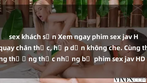 sex khách sạn Xem ngay phim sex jav HD với những cảnh quay chân thực, hấp dẫn không che. Cùng thưởng thức những bộ phim sex jav HD hot nhất hiện nay!