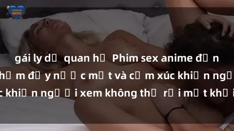 gái ly dị quan hệ Phim sex anime đỉnh cao: Những tác phẩm đầy nước mắt và cảm xúc khiến người xem không thể rời mắt khỏi màn hình